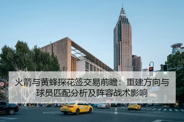 火箭与黄蜂探花签交易前瞻：重建方向与球员匹配分析及阵容战术影响