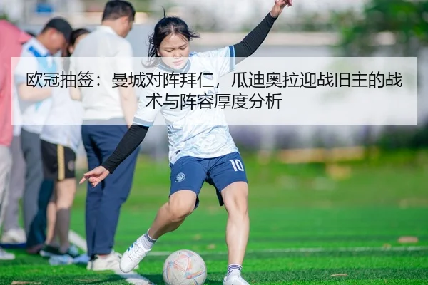 欧冠抽签：曼城对阵拜仁，瓜迪奥拉迎战旧主的战术与阵容厚度分析