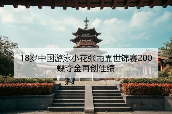 18岁中国游泳小花张雨霏世锦赛200蝶夺金再创佳绩