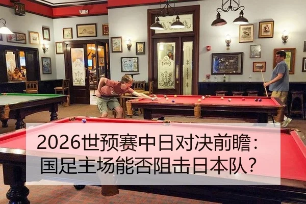 2026世预赛中日对决前瞻：国足主场能否阻击日本队？