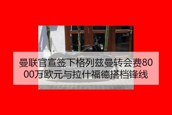 曼联官宣签下格列兹曼转会费8000万欧元与拉什福德搭档锋线