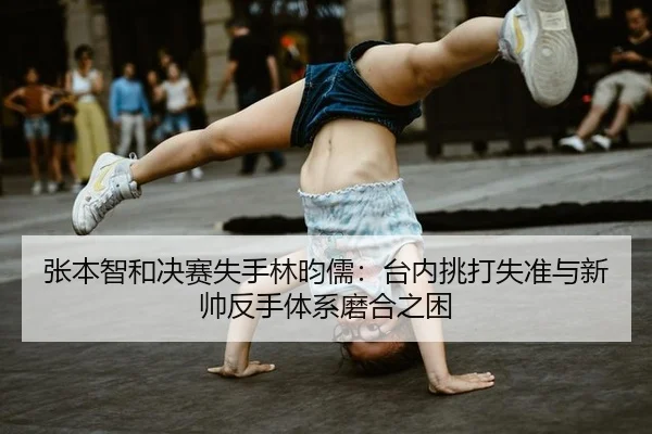 张本智和决赛失手林昀儒：台内挑打失准与新帅反手体系磨合之困
